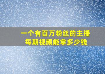 一个有百万粉丝的主播 每期视频能拿多少钱